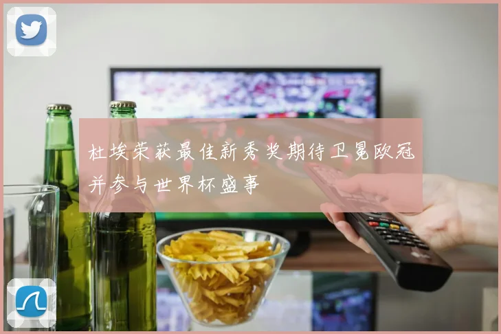 杜埃荣获最佳新秀奖期待卫冕欧冠并参与世界杯盛事