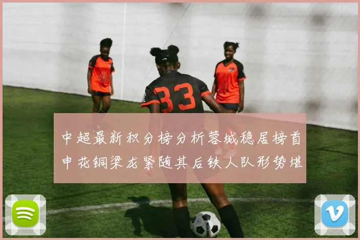 中超最新积分榜分析蓉城稳居榜首申花铜梁龙紧随其后铁人队形势堪忧