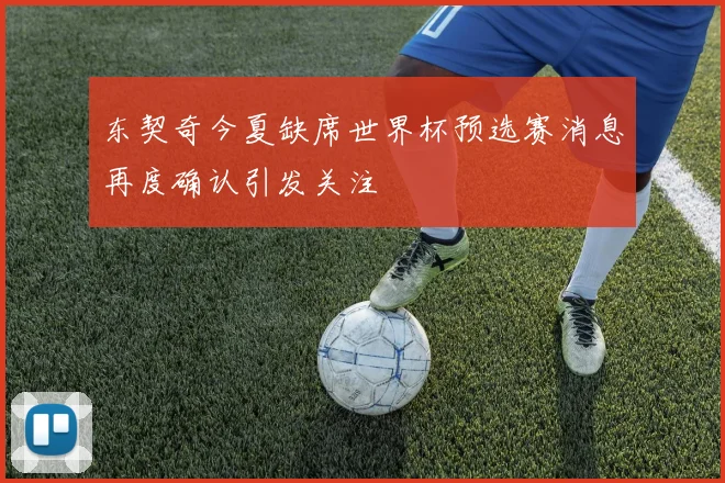 东契奇今夏缺席世界杯预选赛消息再度确认引发关注