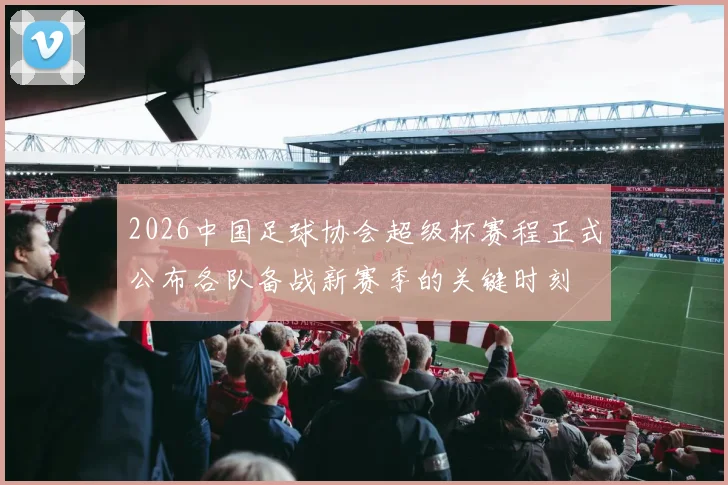 2026中国足球协会超级杯赛程正式公布各队备战新赛季的关键时刻