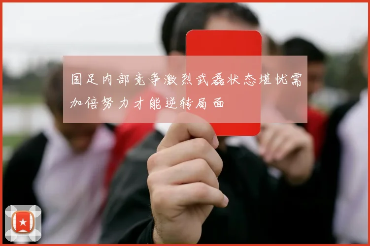 国足内部竞争激烈武磊状态堪忧需加倍努力才能逆转局面