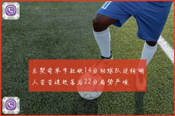 东契奇单节狂砍14分助球队逆转湖人苦苦追赶落后22分局势严峻
