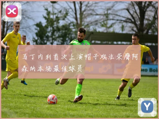 马丁内利首次上演帽子戏法荣膺阿森纳本场最佳球员