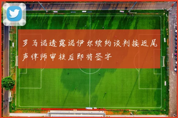罗马诺透露诺伊尔续约谈判接近尾声律师审核后即将签字