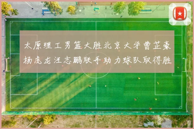 太原理工男篮大胜北京大学曹芷豪杨虎龙汪志鹏联手助力球队取得胜利