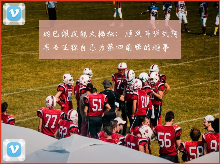 姆巴佩技能大揭秘：顺风耳听到阿韦洛亚称自己为第四前锋的趣事