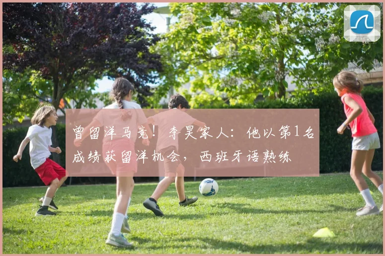 曾留洋马竞！李昊家人：他以第1名成绩获留洋机会，西班牙语熟练